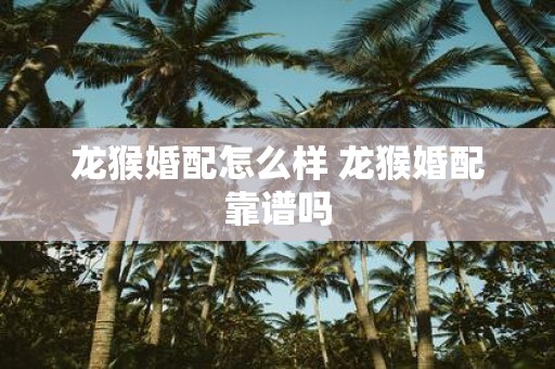 龙猴婚配怎么样 龙猴婚配靠谱吗
