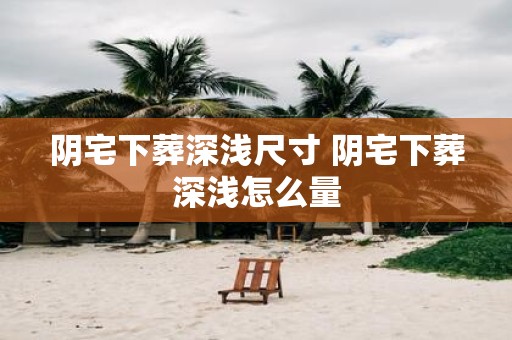 阴宅下葬深浅尺寸 阴宅下葬深浅怎么量