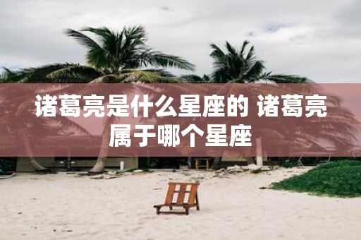 诸葛亮是什么星座的 诸葛亮属于哪个星座