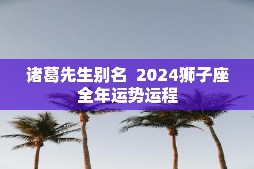 诸葛先生别名 2025狮子座全年运势运程