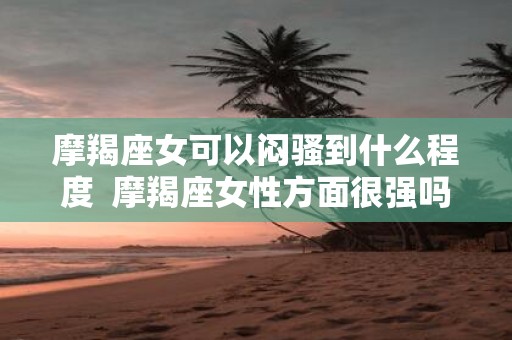 摩羯座女可以闷骚到什么程度 摩羯座女性方面很强吗