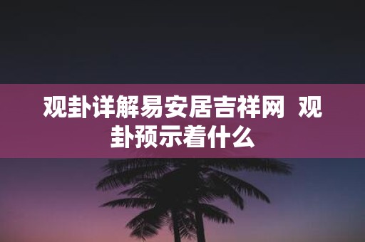 观卦详解易安居吉祥网 观卦预示着什么