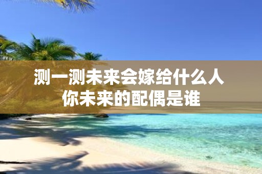 测一测未来会嫁给什么人 你未来的配偶是谁