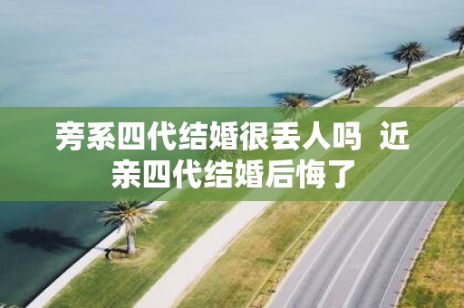 旁系四代结婚很丢人吗 近亲四代结婚后悔了
