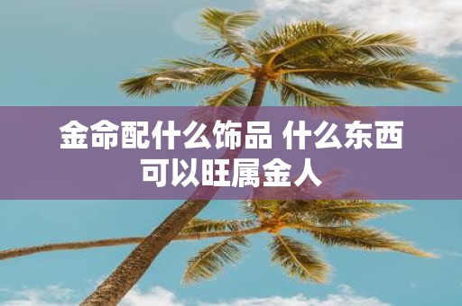 金命配什么饰品 什么东西可以旺属金人