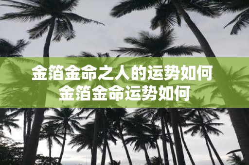 金箔金命之人的运势如何 金箔金命运势如何