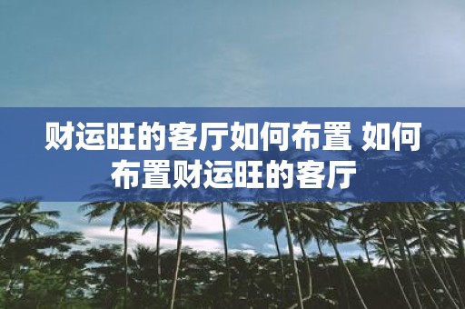 财运旺的客厅如何布置 如何布置财运旺的客厅