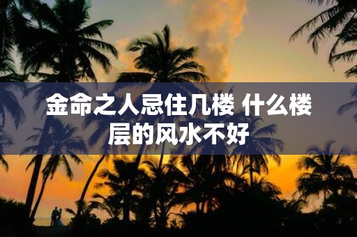 金命之人忌住几楼 什么楼层的风水不好