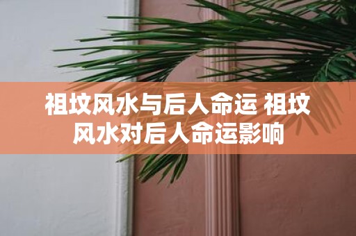 祖坟风水与后人命运 祖坟风水对后人命运影响