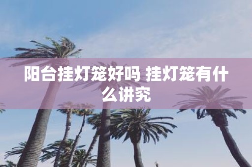 阳台挂灯笼好吗 挂灯笼有什么讲究