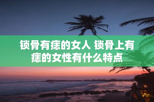 锁骨有痣的女人 锁骨上有痣的女性有什么特点