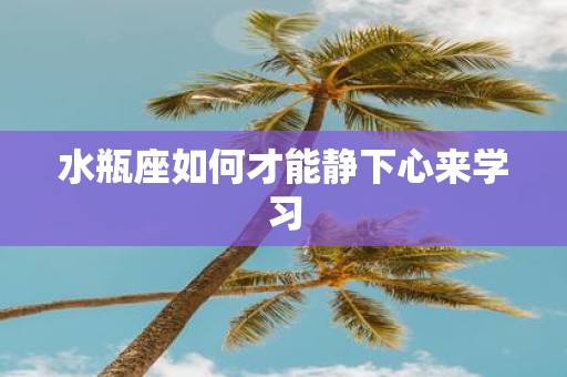 水瓶座如何才能静下心来学习