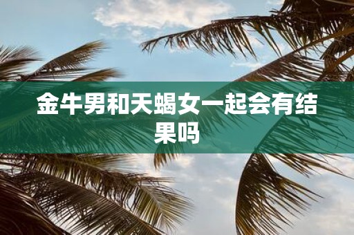 金牛男和天蝎女一起会有结果吗