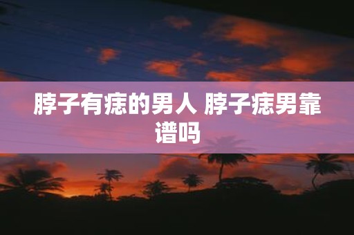 脖子有痣的男人 脖子痣男靠谱吗