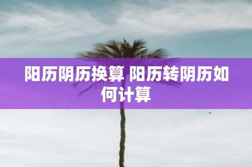 阳历阴历换算 阳历转阴历如何计算