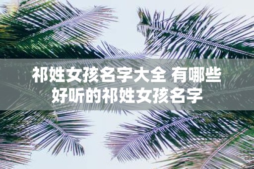 祁姓女孩名字大全 有哪些好听的祁姓女孩名字
