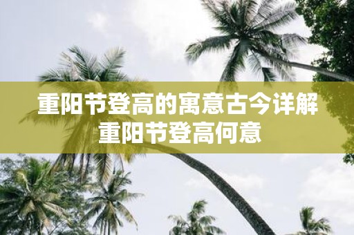 重阳节登高的寓意古今详解 重阳节登高何意
