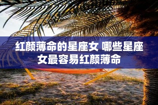 红颜薄命的星座女 哪些星座女最容易红颜薄命