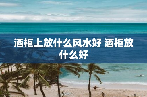酒柜上放什么风水好 酒柜放什么好