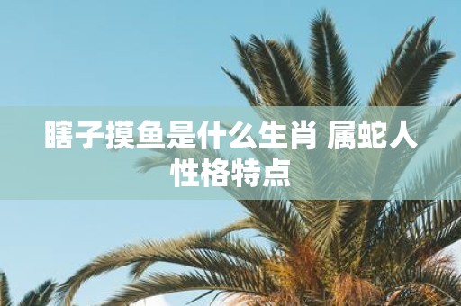 瞎子摸鱼是什么生肖 属蛇人性格特点