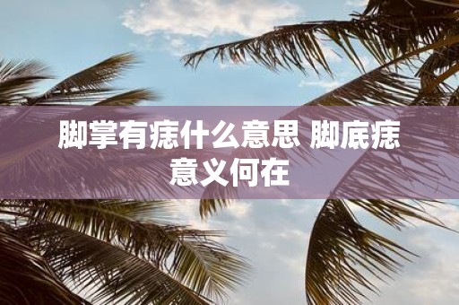 脚掌有痣什么意思 脚底痣意义何在