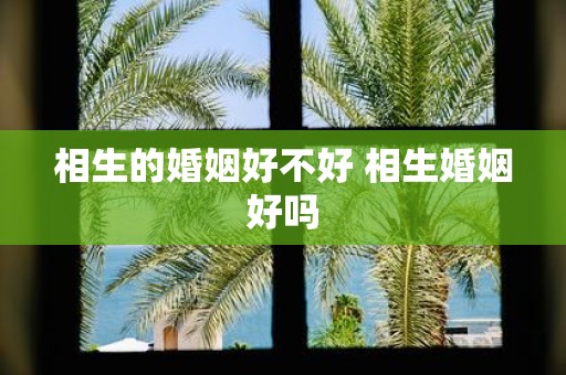 相生的婚姻好不好 相生婚姻好吗