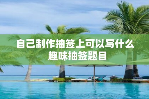 自己制作抽签上可以写什么 趣味抽签题目