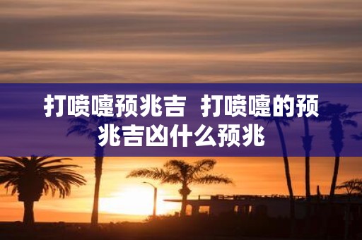 打喷嚏预兆吉 打喷嚏的预兆吉凶什么预兆