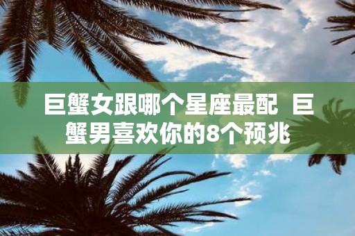 巨蟹女跟哪个星座最配 巨蟹男喜欢你的8个预兆