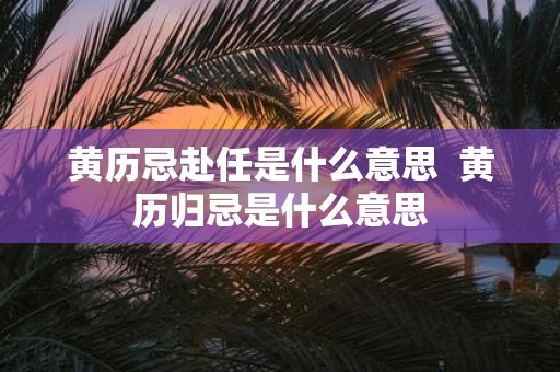 黄历忌赴任是什么意思 黄历归忌是什么意思