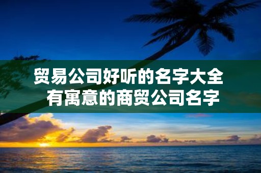 贸易公司好听的名字大全 有寓意的商贸公司名字