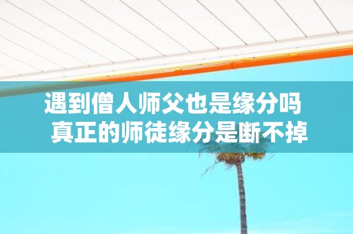 遇到僧人师父也是缘分吗 真正的师徒缘分是断不掉的