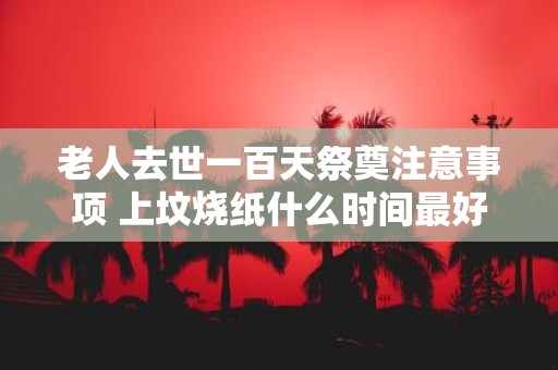 老人去世一百天祭奠注意事项 上坟烧纸什么时间最好