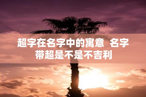 超字在名字中的寓意 名字带超是不是不吉利