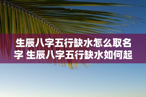 生辰八字五行缺水怎么取名字 生辰八字五行缺水如何起名