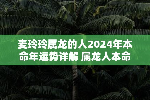 麦玲玲属龙的人2025年本命年运势详解 属龙人本命年运程及每月运势