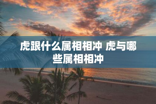 虎跟什么属相相冲 虎与哪些属相相冲