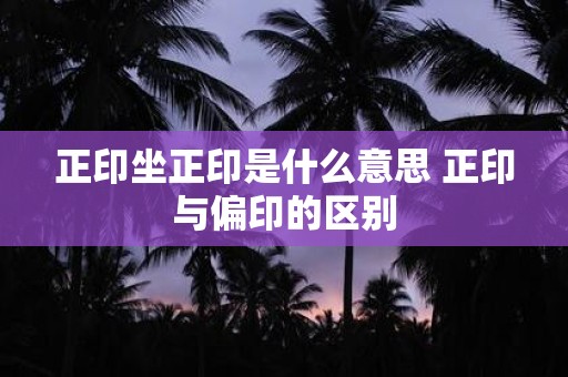正印坐正印是什么意思 正印与偏印的区别