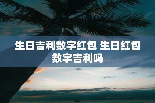 生日吉利数字红包 生日红包数字吉利吗