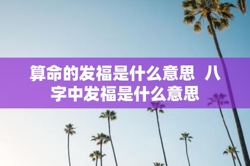算命的发福是什么意思 八字中发福是什么意思