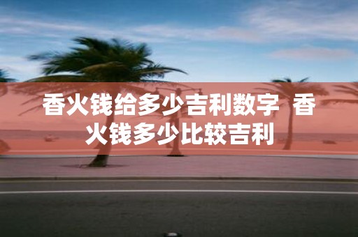 香火钱给多少吉利数字 香火钱多少比较吉利