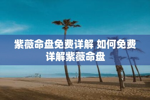 紫薇命盘免费详解 如何免费详解紫薇命盘