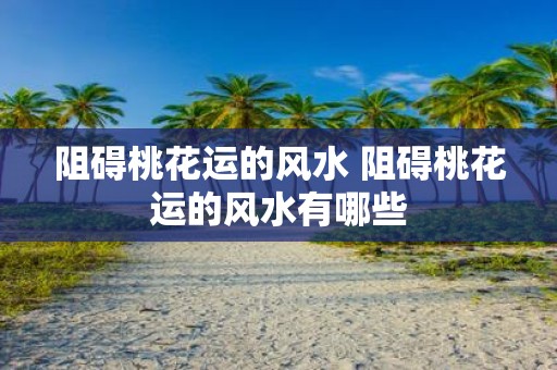 阻碍桃花运的风水 阻碍桃花运的风水有哪些