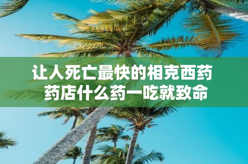 让人死亡最快的相克西药 药店什么药一吃就致命