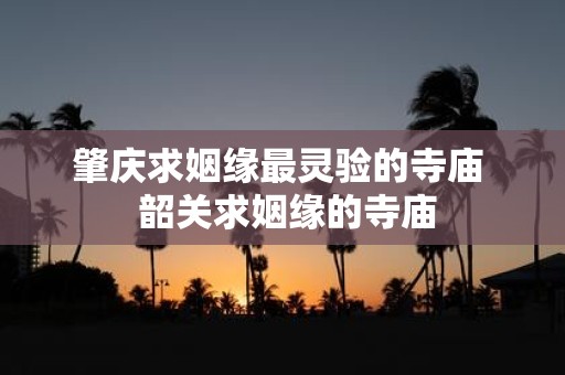 肇庆求姻缘最灵验的寺庙 韶关求姻缘的寺庙