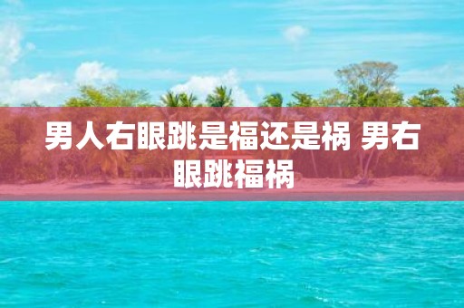男人右眼跳是福还是祸 男右眼跳福祸