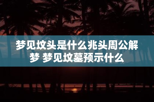 梦见坟头是什么兆头周公解梦 梦见坟墓预示什么