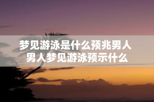 梦见游泳是什么预兆男人 男人梦见游泳预示什么