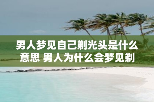男人梦见自己剃光头是什么意思 男人为什么会梦见剃光头