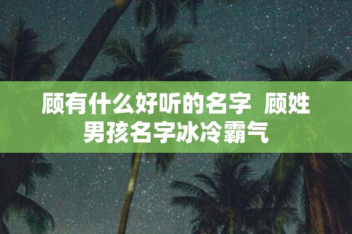 顾有什么好听的名字 顾姓男孩名字冰冷霸气